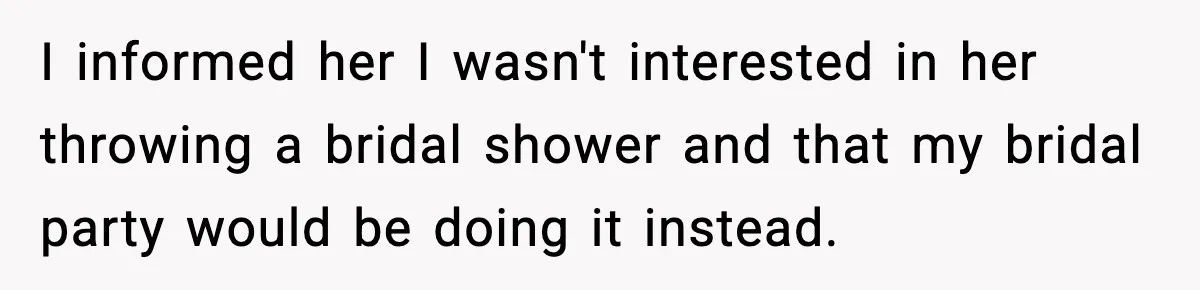 I informed her I wasn't interested in her throwing a bridal shower and that my bridal party would be doing it instead.