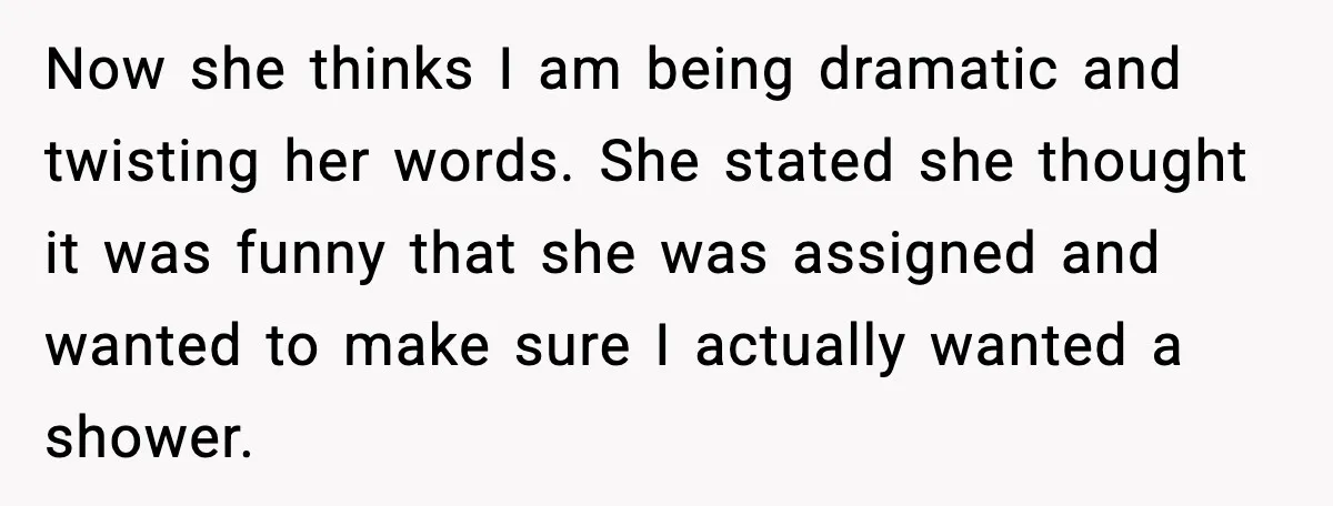 Now she thinks I am being dramatic and twisting her words. She stated she thought it was funny that she was assigned and wanted to make sure I actually wanted...