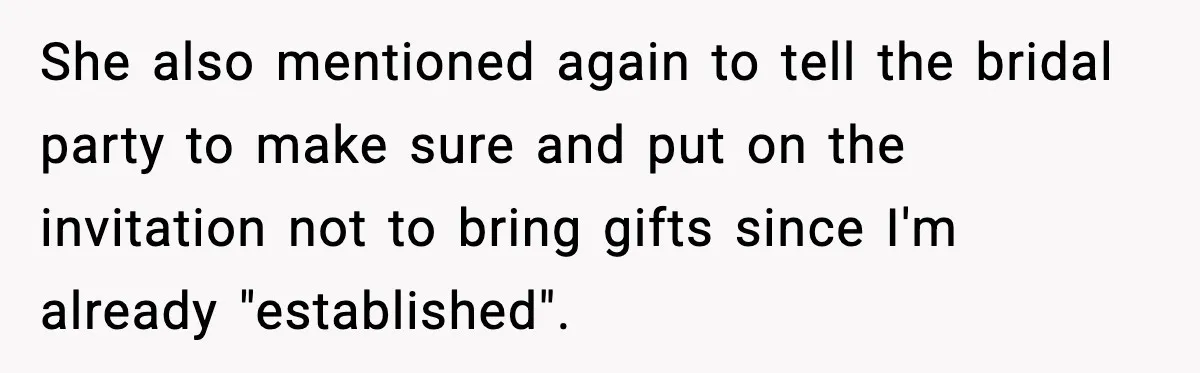 She also mentioned again to tell the bridal party to make sure and put on the invitation not to bring gifts since I'm already "established".