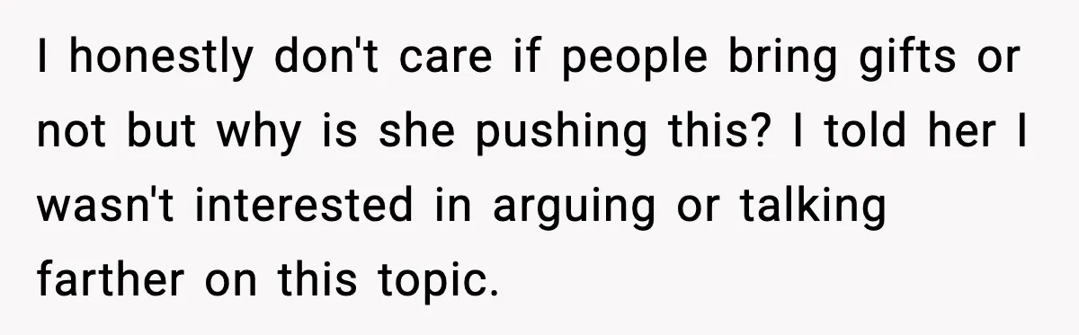 I honestly don't care if people bring gifts or not but why is she pushing this? I told her I wasn't interested in arguing or talking farther on this topic.