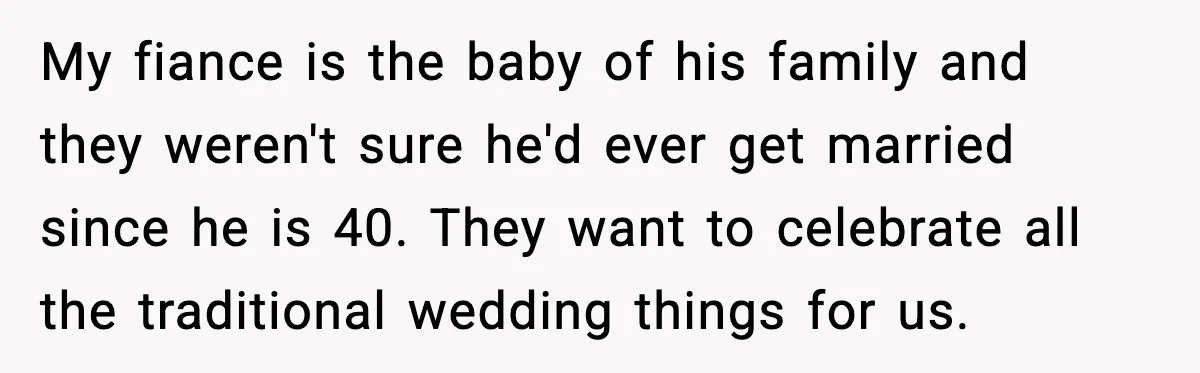 My fiance is the baby of his family and they weren't sure he'd ever get married since he is 40. They want to celebrate all the traditional wedding things for...