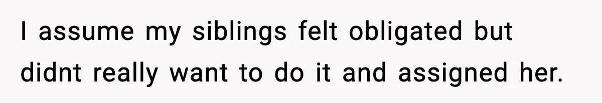 I assume my siblings felt obligated but didnt really want to do it and assigned her.