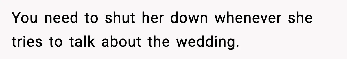 You need to shut her down whenever she tries to talk about the wedding.