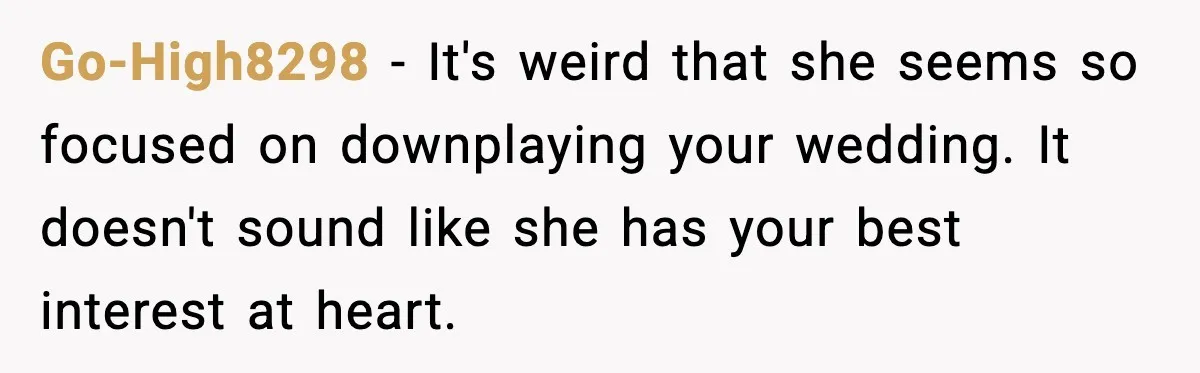 Go-High8298 - It's weird that she seems so focused on downplaying your wedding. It doesn't sound like she has your best interest at heart.