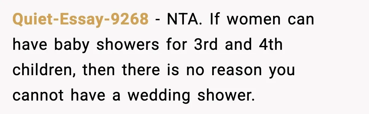 Quiet-Essay-9268 - NTA. If women can have baby showers for 3rd and 4th children, then there is no reason you cannot have a wedding shower.