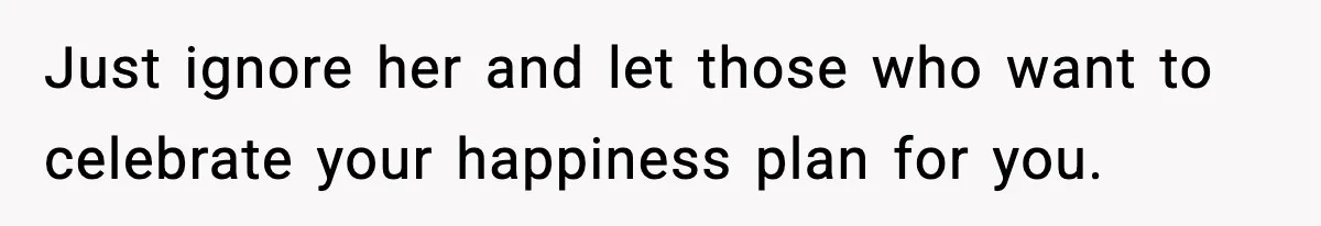 Just ignore her and let those who want to celebrate your happiness plan for you.