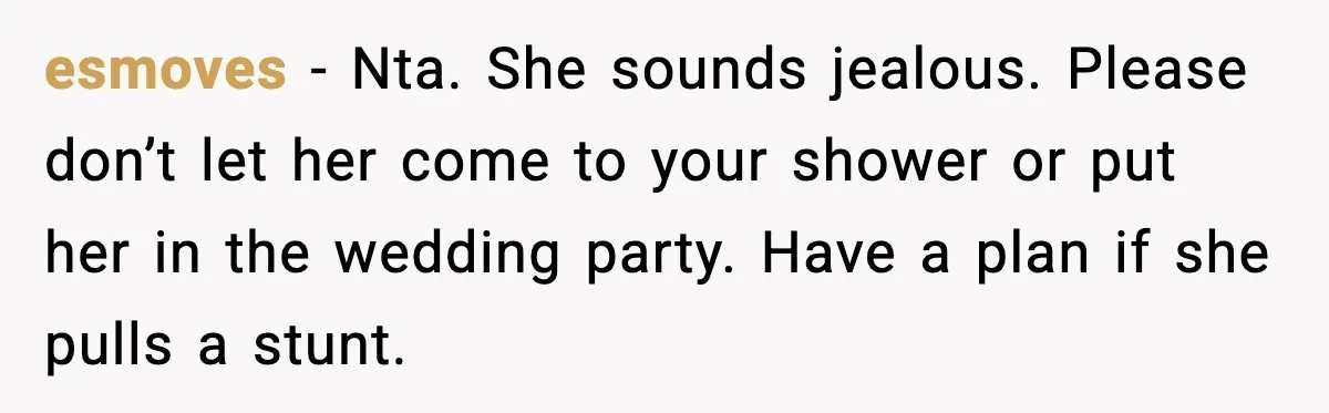 esmoves - Nta. She sounds jealous. Please don’t let her come to your shower or put her in the wedding party. Have a plan if she pulls a stunt.