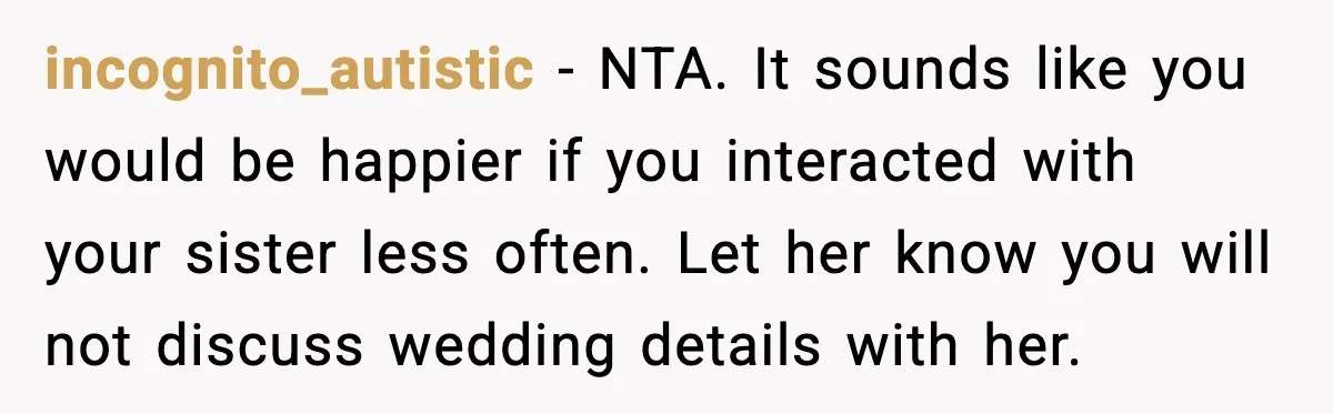 incognito_autistic - NTA. It sounds like you would be happier if you interacted with your sister less often. Let her know you will not discuss wedding details with her.