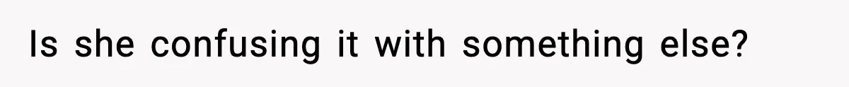 Is she confusing it with something else?