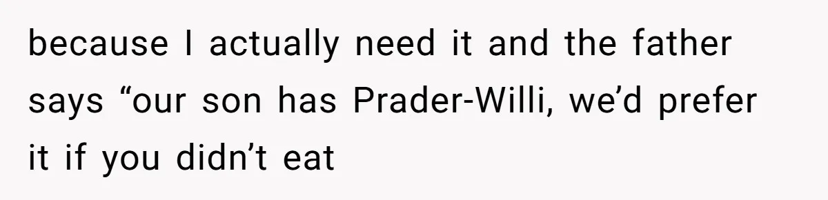 because I actually need it and the father says “our son has Prader-Willi, we’d prefer it if you didn’t eat