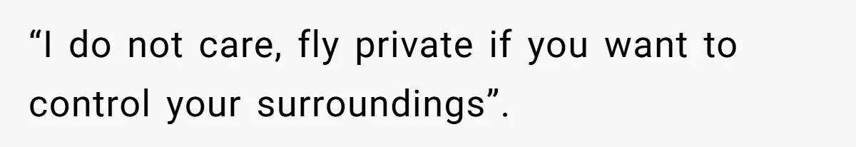 “I do not care, fly private if you want to control your surroundings”.