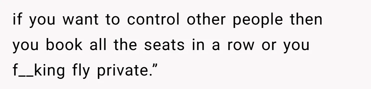 if you want to control other people then you book all the seats in a row or you f__king fly private.”