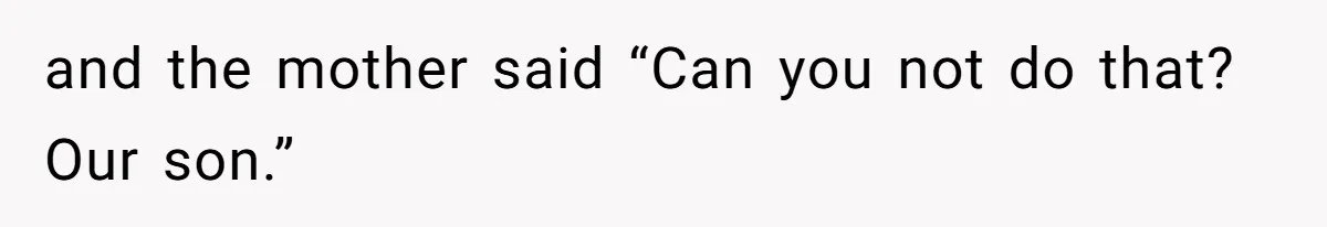and the mother said “Can you not do that? Our son.”