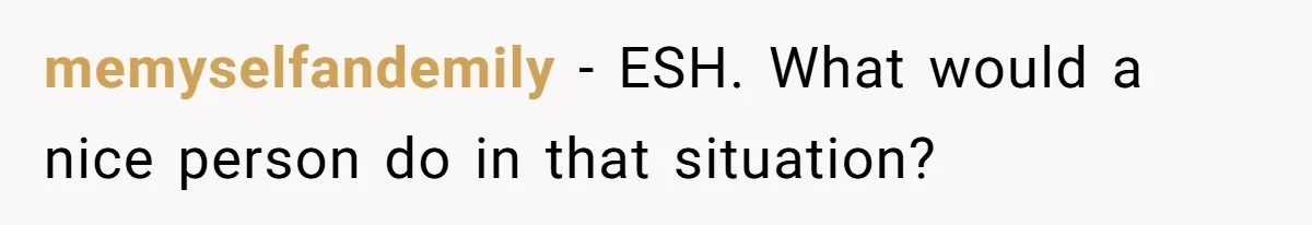 memyselfandemily − ESH. What would a nice person do in that situation?