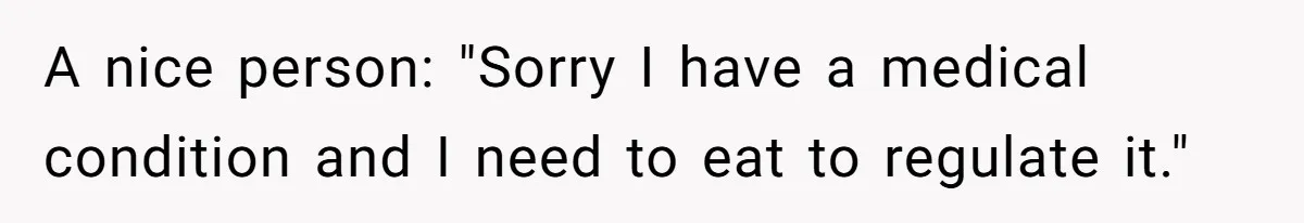 A nice person: "Sorry I have a medical condition and I need to eat to regulate it."