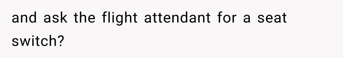 and ask the flight attendant for a seat switch?