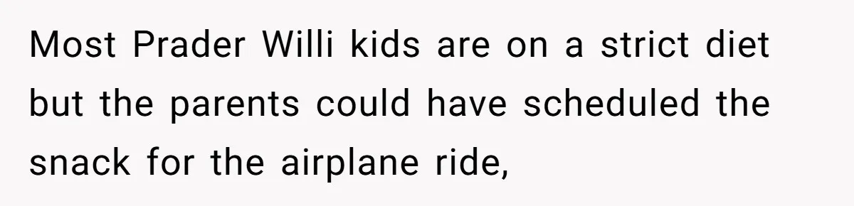 Most Prader Willi kids are on a strict diet but the parents could have scheduled the snack for the airplane ride,