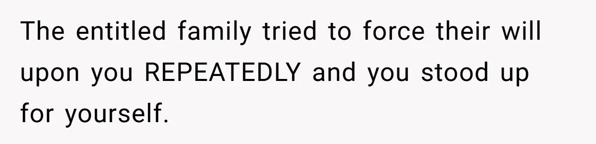 The entitled family tried to force their will upon you REPEATEDLY and you stood up for yourself.