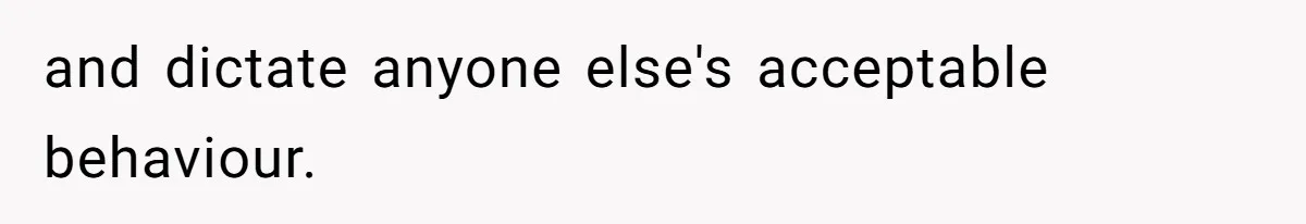 and dictate anyone else's acceptable behaviour.