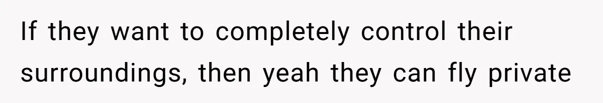 If they want to completely control their surroundings, then yeah they can fly private