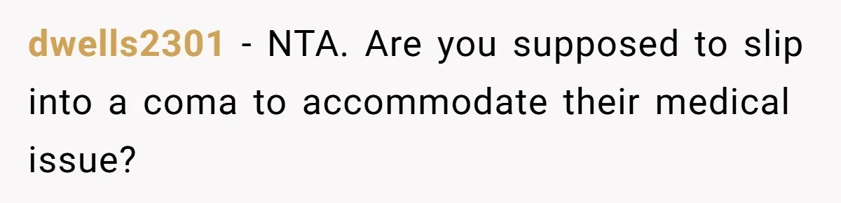 dwells2301 − NTA. Are you supposed to slip into a coma to accommodate their medical issue?