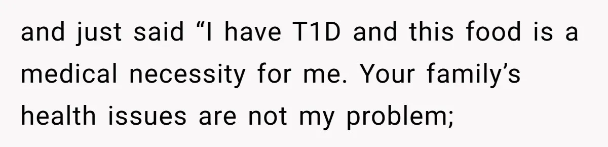 and just said “I have T1D and this food is a medical necessity for me. Your family’s health issues are not my problem;