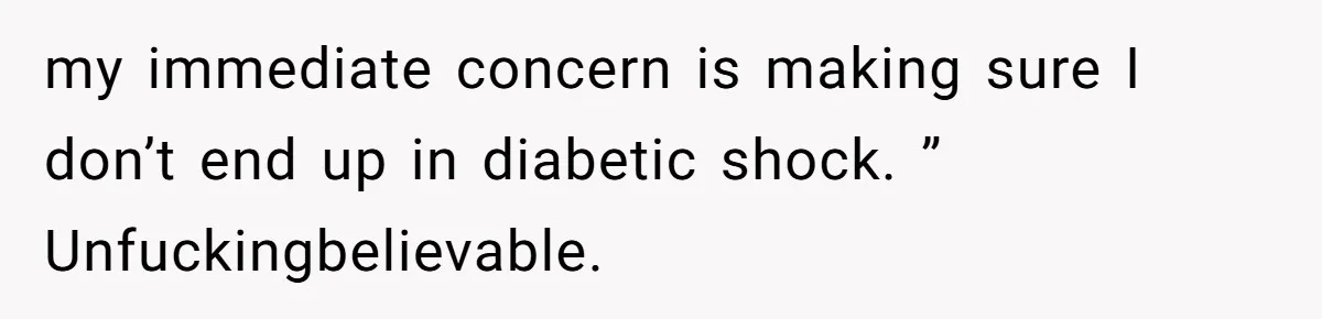 my immediate concern is making sure I don’t end up in diabetic shock. ” Unfuckingbelievable.
