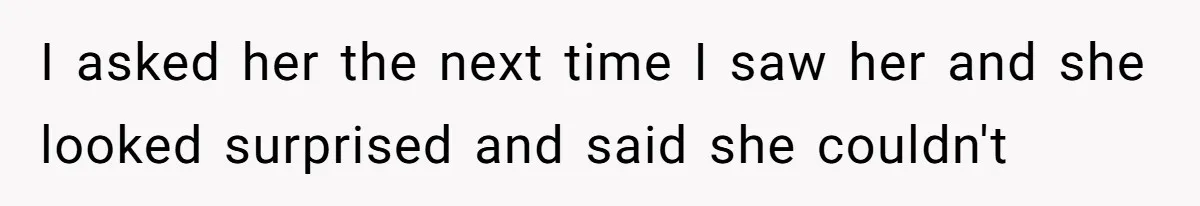 I asked her the next time I saw her and she looked surprised and said she couldn't