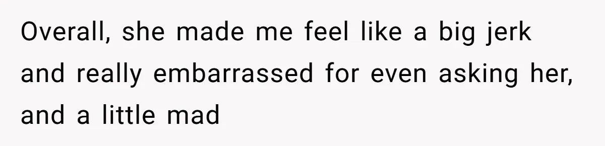 Overall, she made me feel like a big jerk and really embarrassed for even asking her, and a little mad