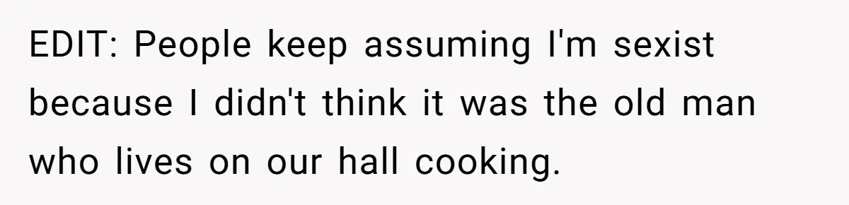 EDIT: People keep assuming I'm sexist because I didn't think it was the old man who lives on our hall cooking.