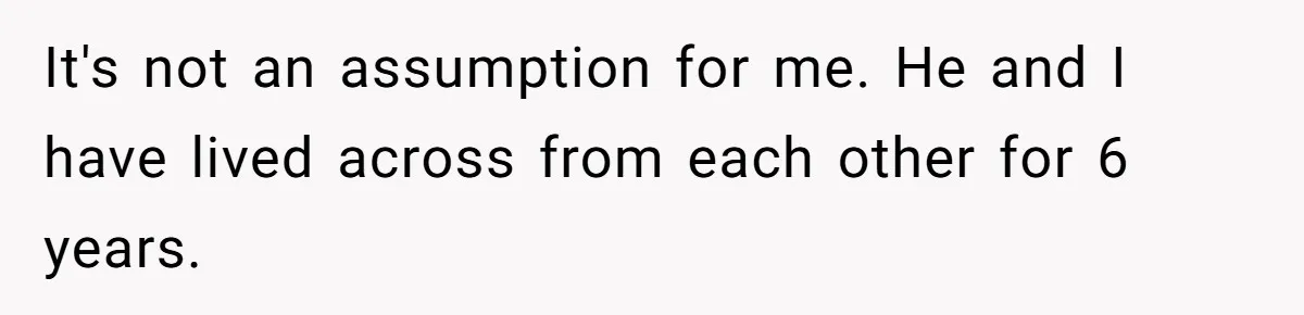 It's not an assumption for me. He and I have lived across from each other for 6 years.