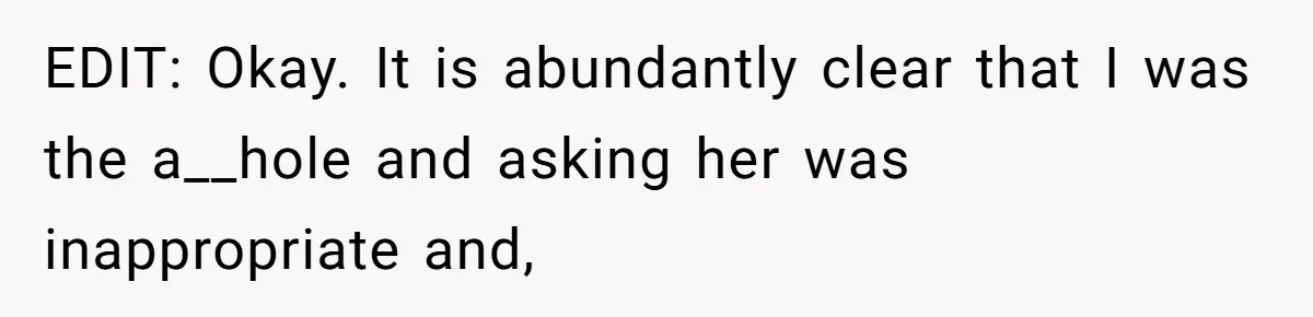 EDIT: Okay. It is abundantly clear that I was the a__hole and asking her was inappropriate and,
