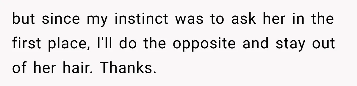 but since my instinct was to ask her in the first place, I'll do the opposite and stay out of her hair. Thanks.