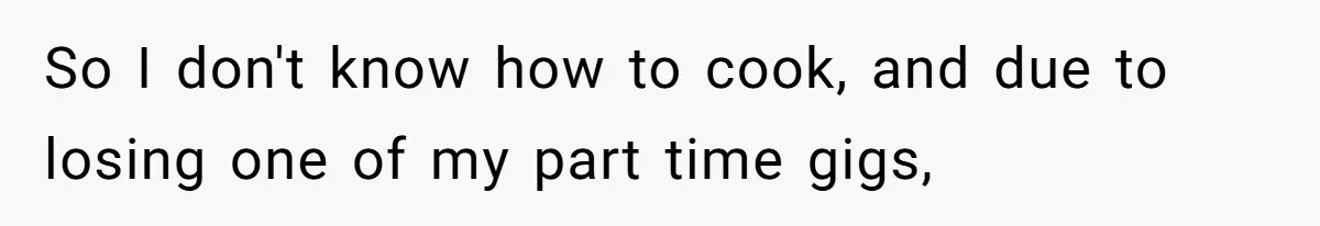So I don't know how to cook, and due to losing one of my part time gigs,