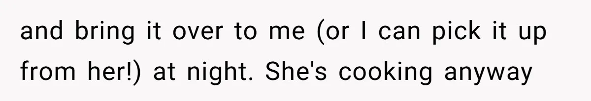 and bring it over to me (or I can pick it up from her!) at night. She's cooking anyway