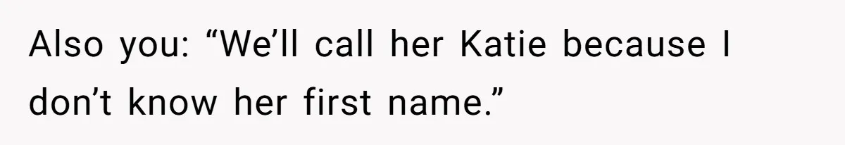 Also you: “We’ll call her Katie because I don’t know her first name.”