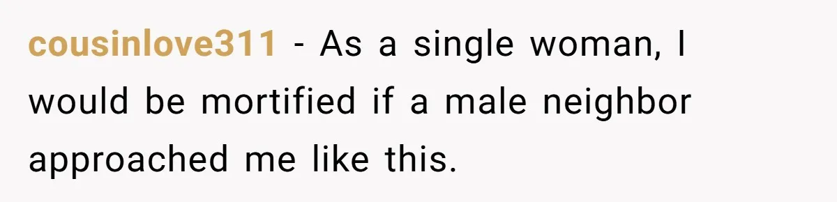 cousinlove311 − As a single woman, I would be mortified if a male neighbor approached me like this.