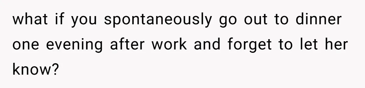 what if you spontaneously go out to dinner one evening after work and forget to let her know?