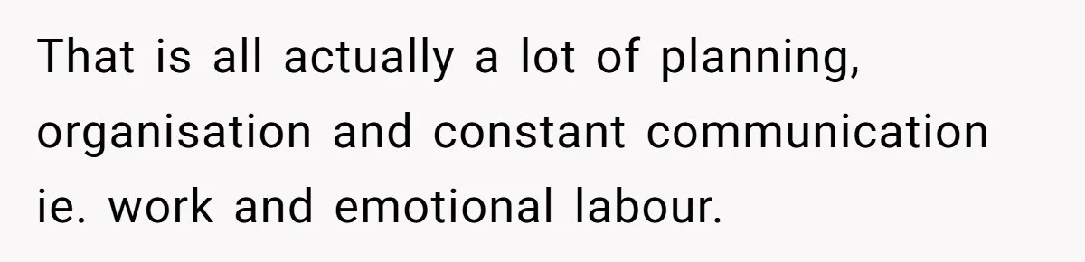 That is all actually a lot of planning, organisation and constant communication ie. work and emotional labour.