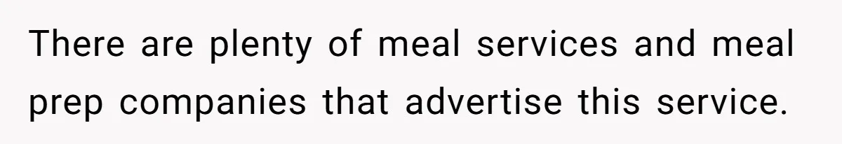 There are plenty of meal services and meal prep companies that advertise this service.