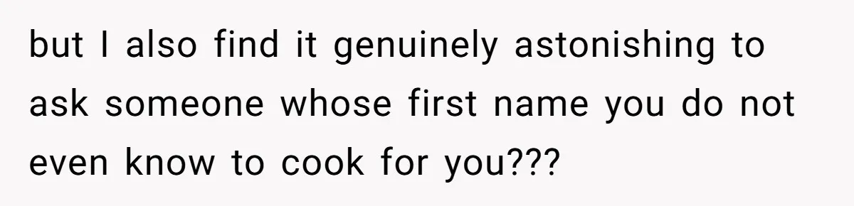 but I also find it genuinely astonishing to ask someone whose first name you do not even know to cook for you???