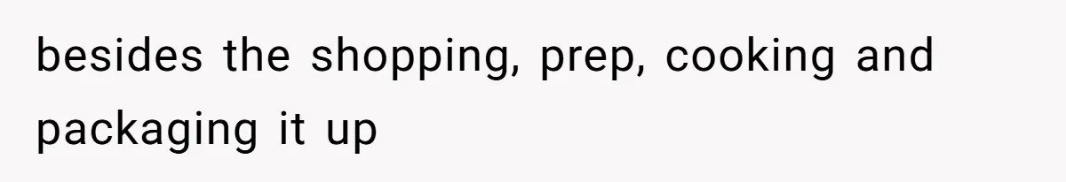 besides the shopping, prep, cooking and packaging it up