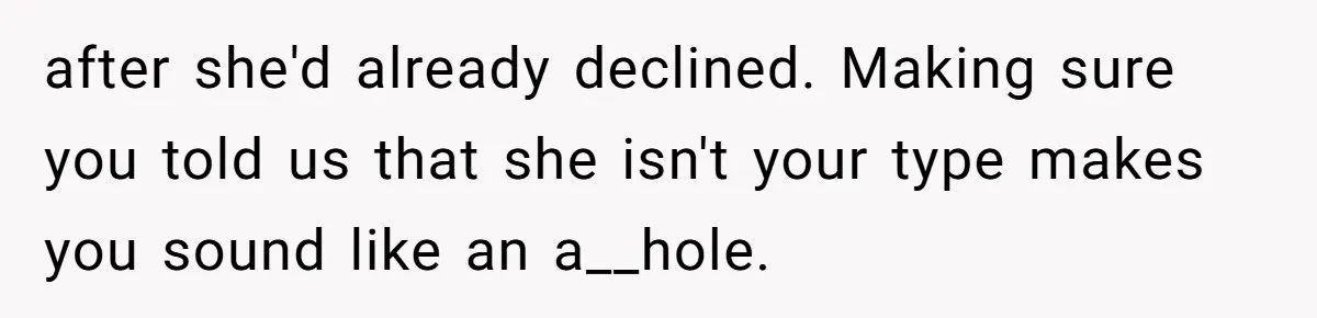 after she'd already declined. Making sure you told us that she isn't your type makes you sound like an a__hole.