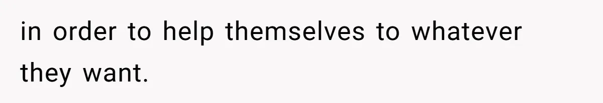 in order to help themselves to whatever they want.