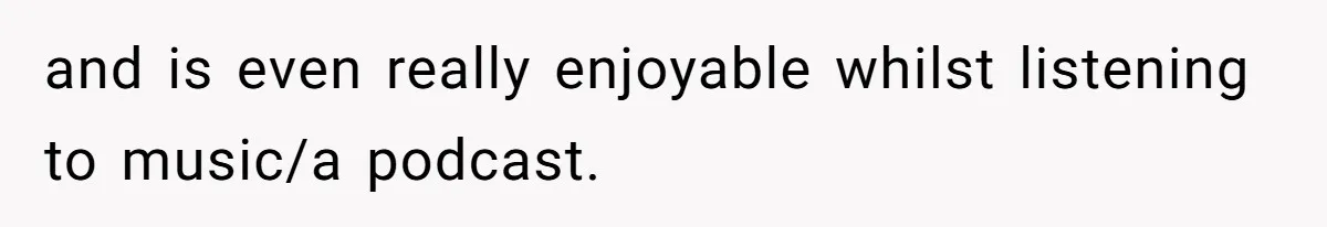 and is even really enjoyable whilst listening to music/a podcast.