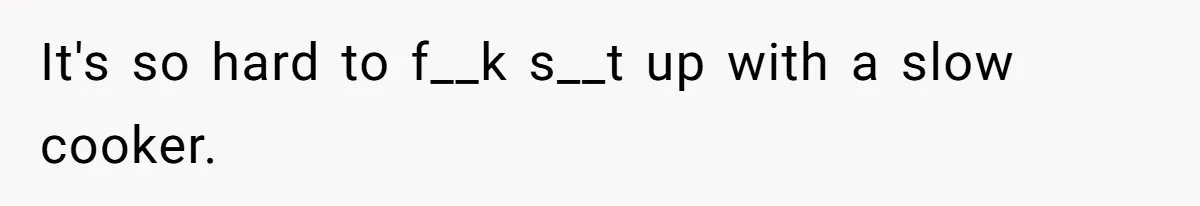 It's so hard to f__k s__t up with a slow cooker.