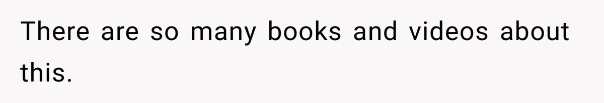 There are so many books and videos about this.