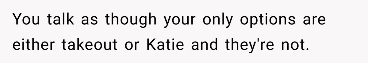 You talk as though your only options are either takeout or Katie and they're not.