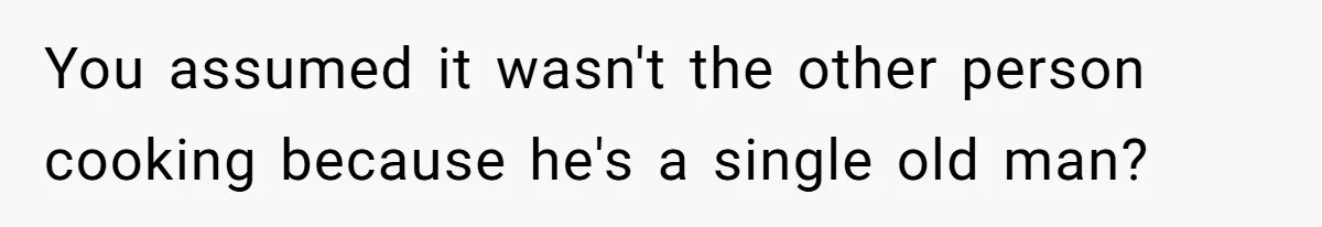 You assumed it wasn't the other person cooking because he's a single old man?