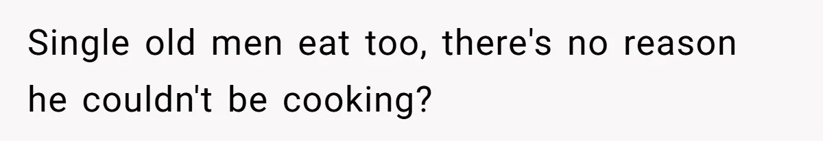 Single old men eat too, there's no reason he couldn't be cooking?
